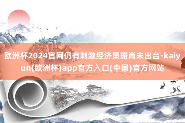 欧洲杯2024官网仍有刺激经济策略尚未出台-kaiyun(欧洲杯)app官方入口(中国)官方网站