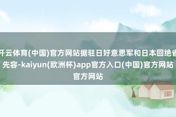 开云体育(中国)官方网站据驻日好意思军和日本回绝省先容-kaiyun(欧洲杯)app官方入口(中国)官方网站