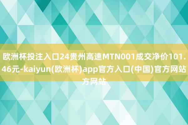 欧洲杯投注入口24贵州高速MTN001成交净价101.46元-kaiyun(欧洲杯)app官方入口(中国)官方网站