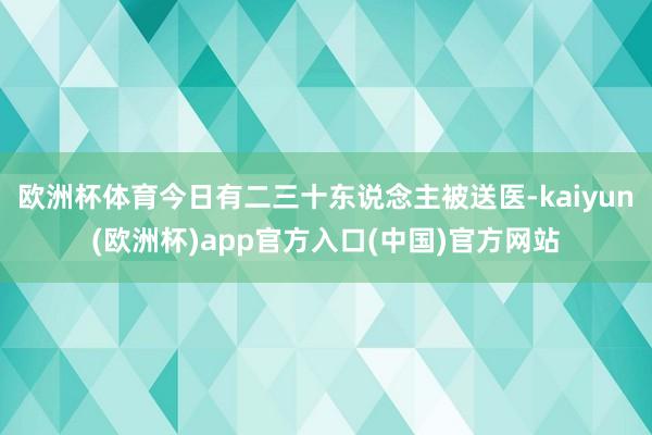 欧洲杯体育今日有二三十东说念主被送医-kaiyun(欧洲杯)app官方入口(中国)官方网站