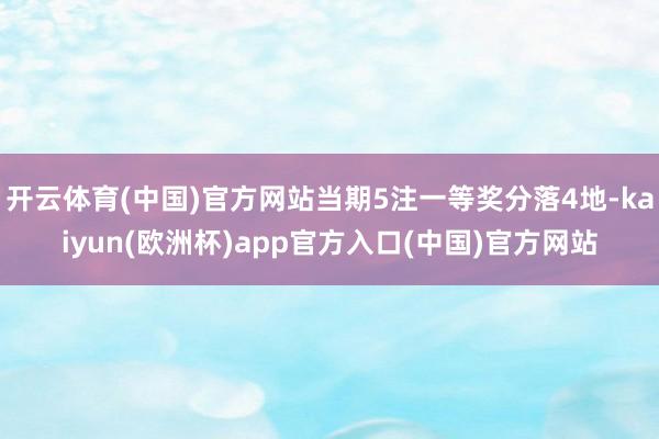 开云体育(中国)官方网站当期5注一等奖分落4地-kaiyun(欧洲杯)app官方入口(中国)官方网站