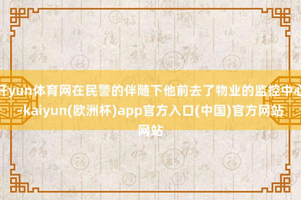 开yun体育网在民警的伴随下他前去了物业的监控中心-kaiyun(欧洲杯)app官方入口(中国)官方网站