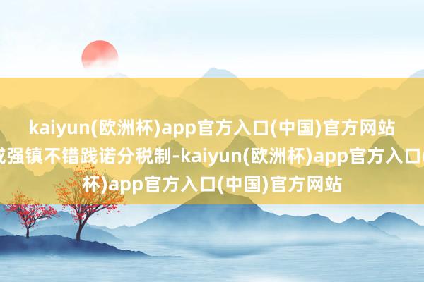 kaiyun(欧洲杯)app官方入口(中国)官方网站个别经济大镇或强镇不错践诺分税制-kaiyun(欧洲杯)app官方入口(中国)官方网站