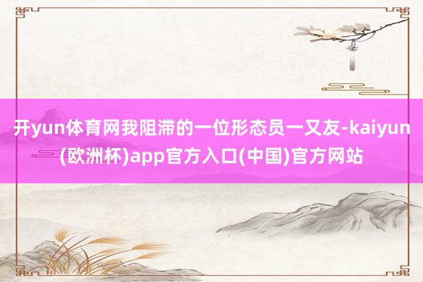 开yun体育网我阻滞的一位形态员一又友-kaiyun(欧洲杯)app官方入口(中国)官方网站