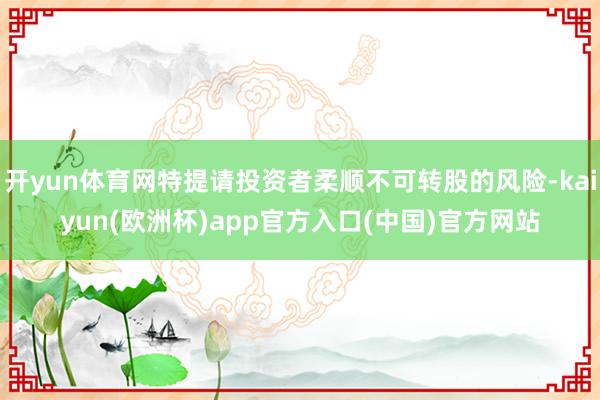 开yun体育网特提请投资者柔顺不可转股的风险-kaiyun(欧洲杯)app官方入口(中国)官方网站