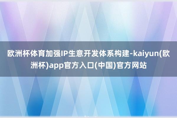 欧洲杯体育加强IP生意开发体系构建-kaiyun(欧洲杯)app官方入口(中国)官方网站