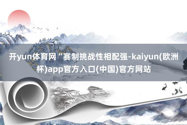 开yun体育网　　“赛制挑战性相配强-kaiyun(欧洲杯)app官方入口(中国)官方网站