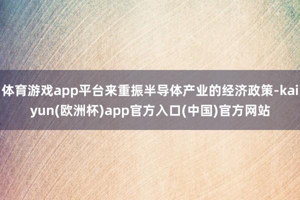 体育游戏app平台来重振半导体产业的经济政策-kaiyun(欧洲杯)app官方入口(中国)官方网站