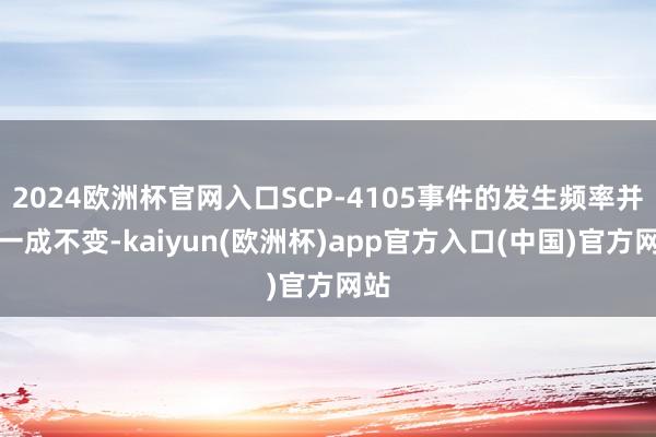 2024欧洲杯官网入口SCP-4105事件的发生频率并非一成不变-kaiyun(欧洲杯)app官方入口(中国)官方网站