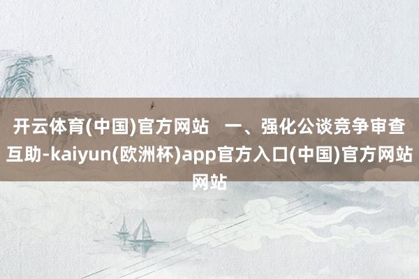 开云体育(中国)官方网站   　　一、强化公谈竞争审查互助-kaiyun(欧洲杯)app官方入口(中国)官方网站