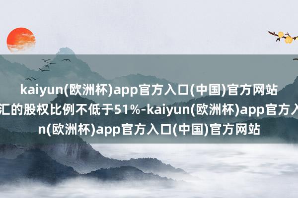 kaiyun(欧洲杯)app官方入口(中国)官方网站累计抓有诸暨文盛汇的股权比例不低于51%-kaiyun(欧洲杯)app官方入口(中国)官方网站