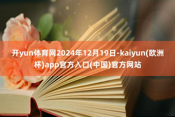 开yun体育网2024年12月19日-kaiyun(欧洲杯)app官方入口(中国)官方网站