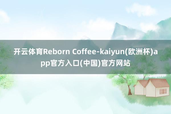 开云体育Reborn Coffee-kaiyun(欧洲杯)app官方入口(中国)官方网站