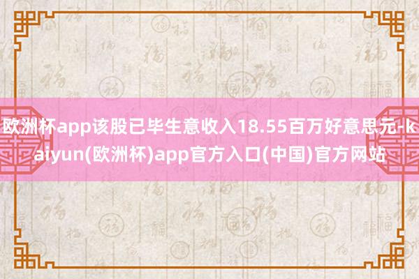 欧洲杯app该股已毕生意收入18.55百万好意思元-kaiyun(欧洲杯)app官方入口(中国)官方网站