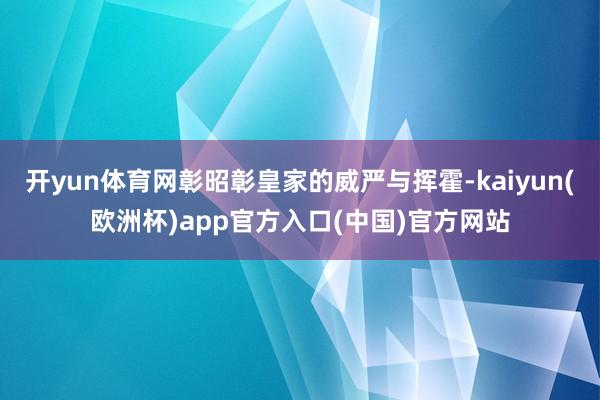 开yun体育网彰昭彰皇家的威严与挥霍-kaiyun(欧洲杯)app官方入口(中国)官方网站