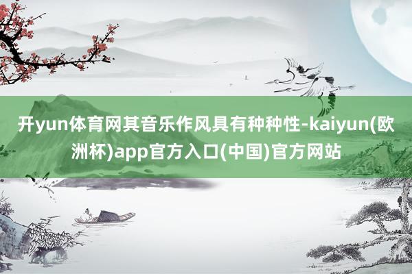 开yun体育网其音乐作风具有种种性-kaiyun(欧洲杯)app官方入口(中国)官方网站