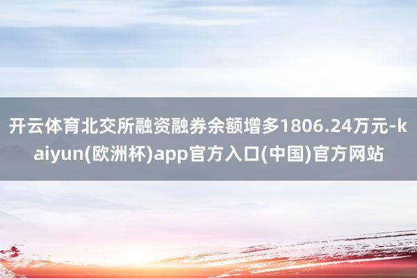 开云体育北交所融资融券余额增多1806.24万元-kaiyun(欧洲杯)app官方入口(中国)官方网站