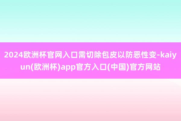 2024欧洲杯官网入口需切除包皮以防恶性变-kaiyun(欧洲杯)app官方入口(中国)官方网站