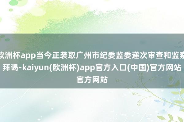 欧洲杯app当今正袭取广州市纪委监委递次审查和监察拜谒-kaiyun(欧洲杯)app官方入口(中国)官方网站