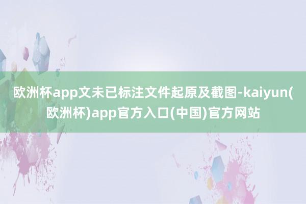 欧洲杯app文未已标注文件起原及截图-kaiyun(欧洲杯)app官方入口(中国)官方网站