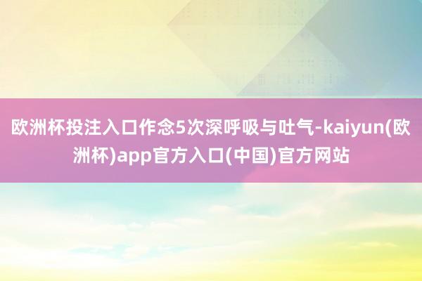 欧洲杯投注入口作念5次深呼吸与吐气-kaiyun(欧洲杯)app官方入口(中国)官方网站