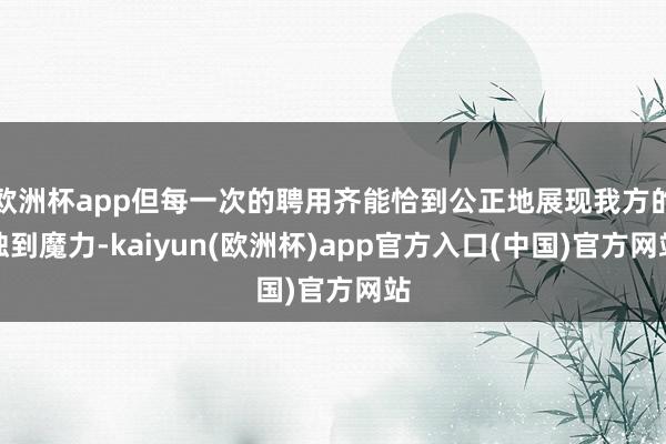 欧洲杯app但每一次的聘用齐能恰到公正地展现我方的独到魔力-kaiyun(欧洲杯)app官方入口(中国)官方网站