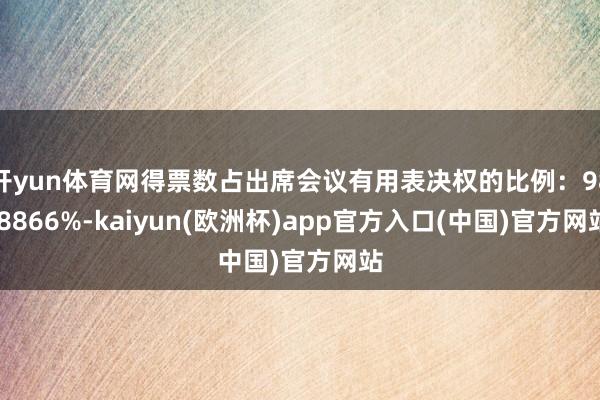 开yun体育网得票数占出席会议有用表决权的比例：98.8866%-kaiyun(欧洲杯)app官方入口(中国)官方网站