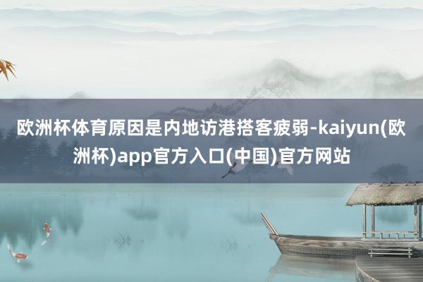 欧洲杯体育原因是内地访港搭客疲弱-kaiyun(欧洲杯)app官方入口(中国)官方网站