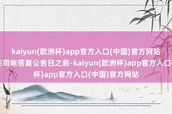 kaiyun(欧洲杯)app官方入口(中国)官方网站是指上市公司在司帐答复公告日之前-kaiyun(欧洲杯)app官方入口(中国)官方网站