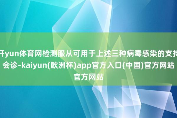 开yun体育网检测服从可用于上述三种病毒感染的支持会诊-kaiyun(欧洲杯)app官方入口(中国)官方网站