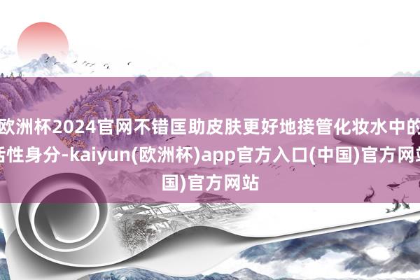 欧洲杯2024官网不错匡助皮肤更好地接管化妆水中的活性身分-kaiyun(欧洲杯)app官方入口(中国)官方网站