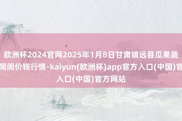 欧洲杯2024官网2025年1月8日甘肃靖远县瓜果蔬菜批发阛阓价钱行情-kaiyun(欧洲杯)app官方入口(中国)官方网站