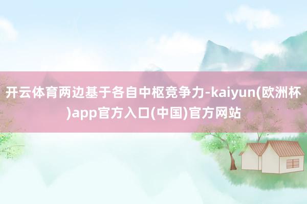 开云体育两边基于各自中枢竞争力-kaiyun(欧洲杯)app官方入口(中国)官方网站