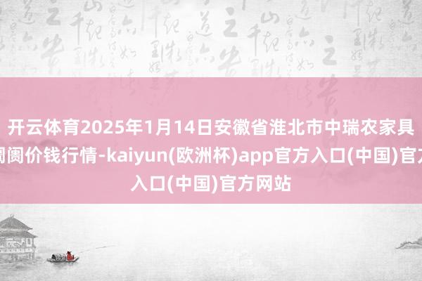 开云体育2025年1月14日安徽省淮北市中瑞农家具批发阛阓价钱行情-kaiyun(欧洲杯)app官方入口(中国)官方网站