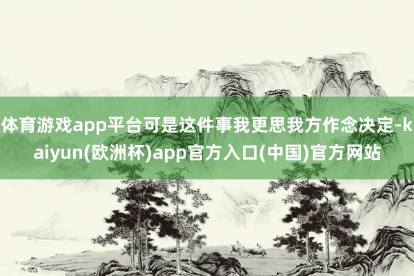 体育游戏app平台可是这件事我更思我方作念决定-kaiyun(欧洲杯)app官方入口(中国)官方网站