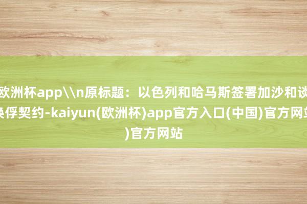 欧洲杯app\n原标题：以色列和哈马斯签署加沙和谈换俘契约-kaiyun(欧洲杯)app官方入口(中国)官方网站