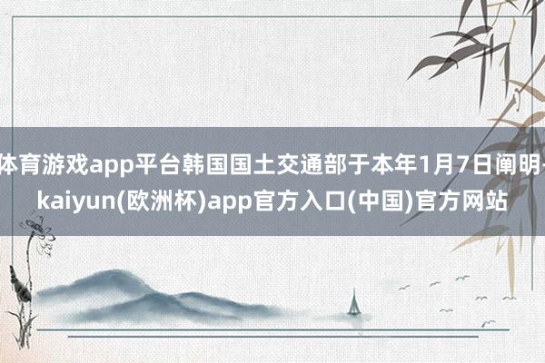 体育游戏app平台韩国国土交通部于本年1月7日阐明-kaiyun(欧洲杯)app官方入口(中国)官方网站