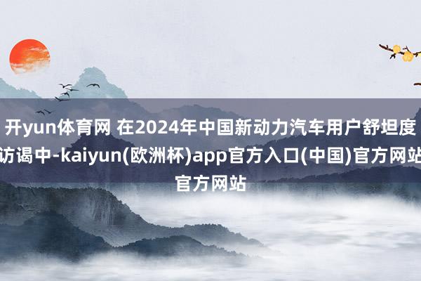 开yun体育网 在2024年中国新动力汽车用户舒坦度访谒中-kaiyun(欧洲杯)app官方入口(中国)官方网站