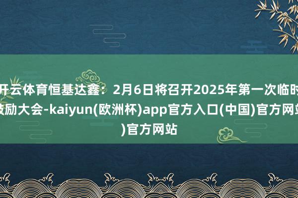 开云体育恒基达鑫：2月6日将召开2025年第一次临时鼓励大会-kaiyun(欧洲杯)app官方入口(中国)官方网站