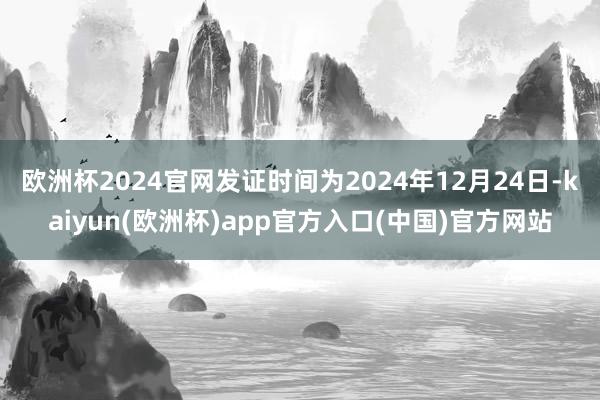 欧洲杯2024官网发证时间为2024年12月24日-kaiyun(欧洲杯)app官方入口(中国)官方网站