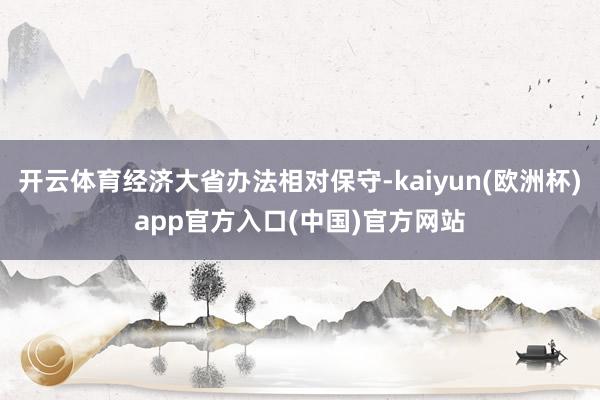 开云体育经济大省办法相对保守-kaiyun(欧洲杯)app官方入口(中国)官方网站