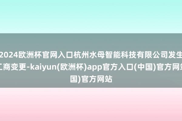 2024欧洲杯官网入口杭州水母智能科技有限公司发生工商变更-kaiyun(欧洲杯)app官方入口(中国)官方网站