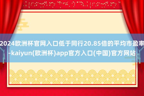 2024欧洲杯官网入口低于同行20.85倍的平均市盈率-kaiyun(欧洲杯)app官方入口(中国)官方网站