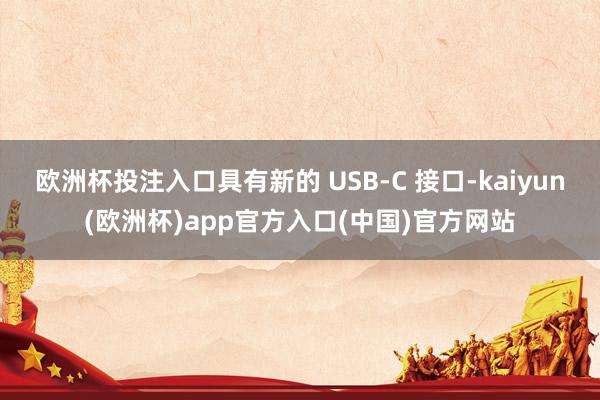欧洲杯投注入口具有新的 USB-C 接口-kaiyun(欧洲杯)app官方入口(中国)官方网站