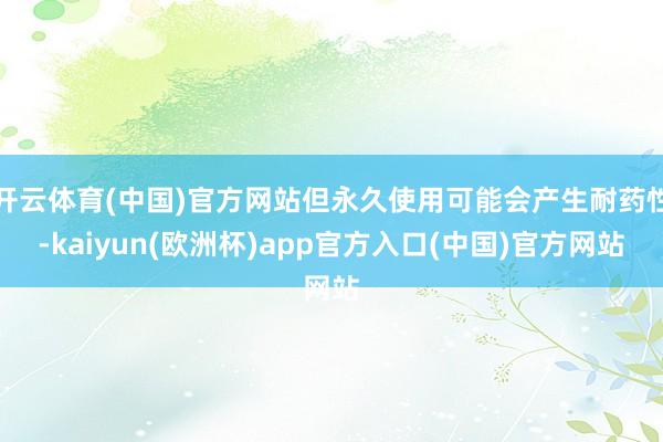 开云体育(中国)官方网站但永久使用可能会产生耐药性-kaiyun(欧洲杯)app官方入口(中国)官方网站