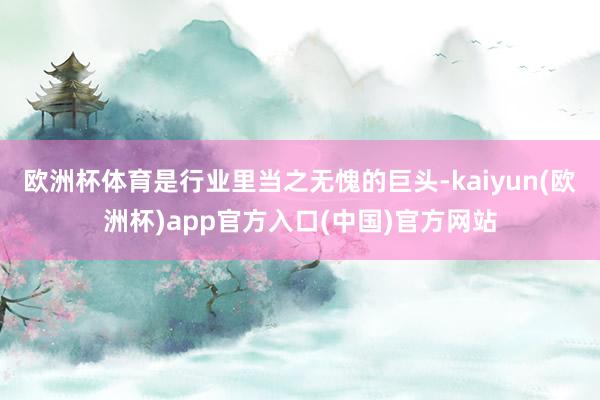 欧洲杯体育是行业里当之无愧的巨头-kaiyun(欧洲杯)app官方入口(中国)官方网站