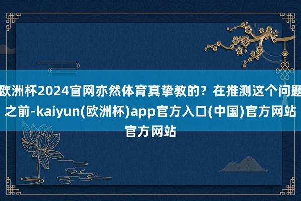 欧洲杯2024官网亦然体育真挚教的？在推测这个问题之前-kaiyun(欧洲杯)app官方入口(中国)官方网站