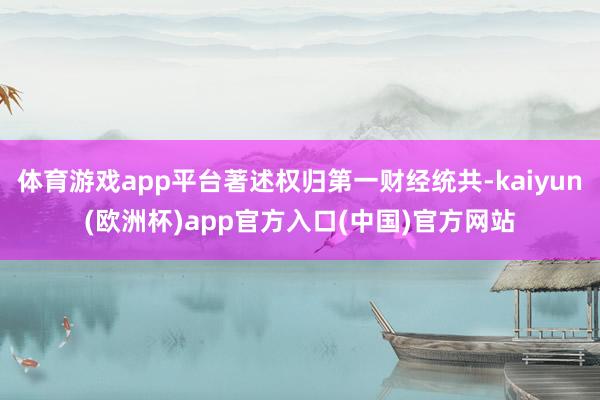 体育游戏app平台著述权归第一财经统共-kaiyun(欧洲杯)app官方入口(中国)官方网站
