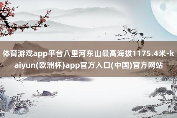 体育游戏app平台八里河东山最高海拔1175.4米-kaiyun(欧洲杯)app官方入口(中国)官方网站