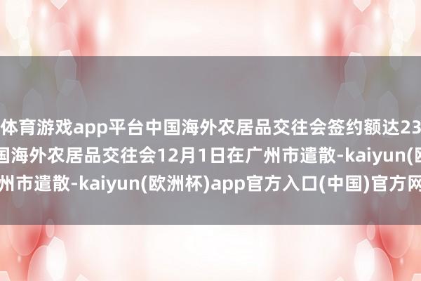 体育游戏app平台中国海外农居品交往会签约额达236亿元 第二十一届中国海外农居品交往会12月1日在广州市遣散-kaiyun(欧洲杯)app官方入口(中国)官方网站